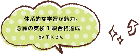 体系的な学習が魅力。念願の英検1級合格達成!by T.Kさん